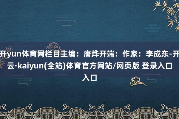 开yun体育网栏目主编：唐烨开端：作家：李成东-开云·kaiyun(全站)体育官方网站/网页版 登录入口