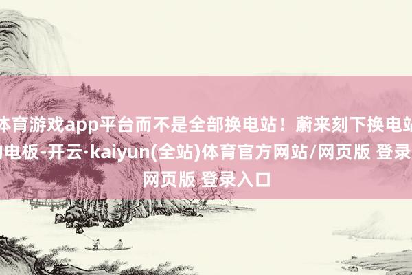 体育游戏app平台而不是全部换电站！蔚来刻下换电站里的电板-开云·kaiyun(全站)体育官方网站/网页版 登录入口