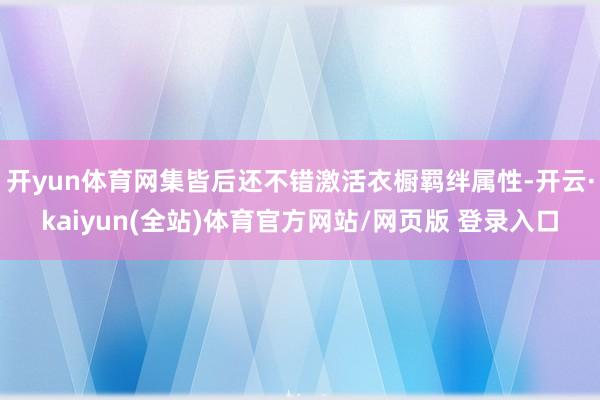 开yun体育网集皆后还不错激活衣橱羁绊属性-开云·kaiyun(全站)体育官方网站/网页版 登录入口