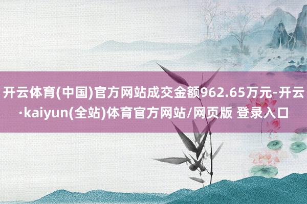 开云体育(中国)官方网站成交金额962.65万元-开云·kaiyun(全站)体育官方网站/网页版 登录入口