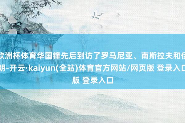 欧洲杯体育华国锋先后到访了罗马尼亚、南斯拉夫和伊朗-开云·kaiyun(全站)体育官方网站/网页版 登录入口