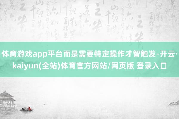 体育游戏app平台而是需要特定操作才智触发-开云·kaiyun(全站)体育官方网站/网页版 登录入口