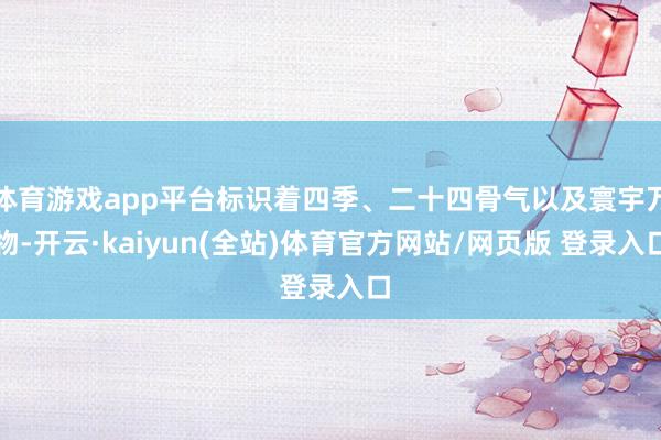 体育游戏app平台标识着四季、二十四骨气以及寰宇万物-开云·kaiyun(全站)体育官方网站/网页版 登录入口