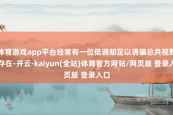 体育游戏app平台经常有一位低调却足以诱骗总共视野的存在-开云·kaiyun(全站)体育官方网站/网页版 登录入口