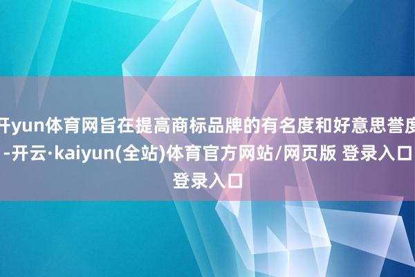 开yun体育网旨在提高商标品牌的有名度和好意思誉度-开云·kaiyun(全站)体育官方网站/网页版 登录入口