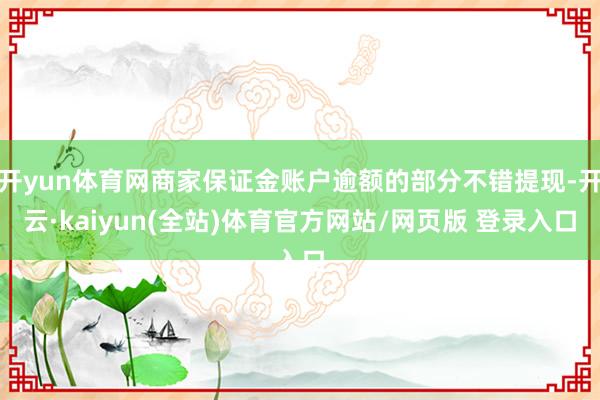 开yun体育网商家保证金账户逾额的部分不错提现-开云·kaiyun(全站)体育官方网站/网页版 登录入口