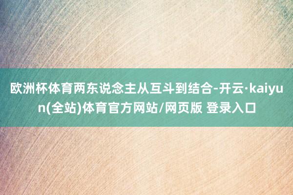 欧洲杯体育两东说念主从互斗到结合-开云·kaiyun(全站)体育官方网站/网页版 登录入口