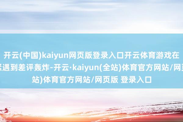 开云(中国)kaiyun网页版登录入口开云体育游戏在Steam上赶紧遇到差评轰炸-开云·kaiyun(全站)体育官方网站/网页版 登录入口