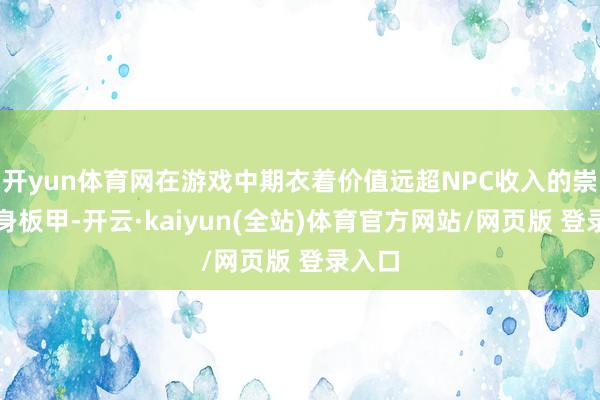开yun体育网在游戏中期衣着价值远超NPC收入的崇高全身板甲-开云·kaiyun(全站)体育官方网站/网页版 登录入口