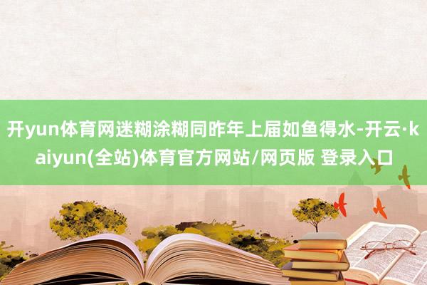 开yun体育网迷糊涂糊同昨年上届如鱼得水-开云·kaiyun(全站)体育官方网站/网页版 登录入口
