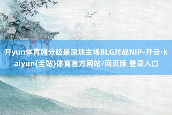 开yun体育网分歧是深圳主场BLG对战NIP-开云·kaiyun(全站)体育官方网站/网页版 登录入口