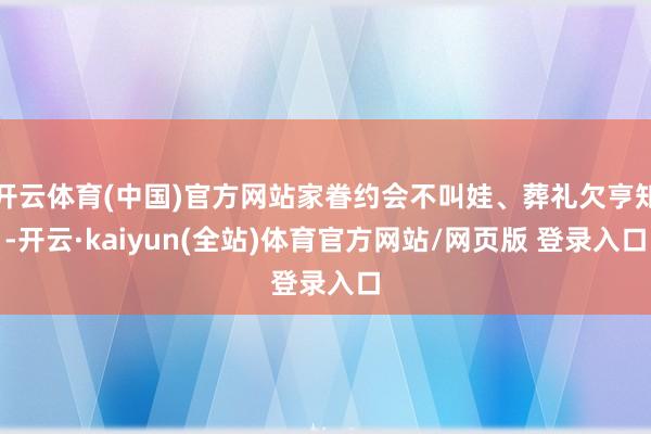 开云体育(中国)官方网站家眷约会不叫娃、葬礼欠亨知-开云·kaiyun(全站)体育官方网站/网页版 登录入口