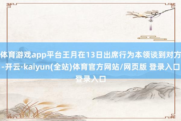 体育游戏app平台王月在13日出席行为本领谈到对方-开云·kaiyun(全站)体育官方网站/网页版 登录入口