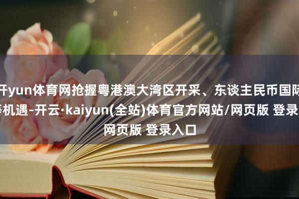开yun体育网抢握粤港澳大湾区开采、东谈主民币国际化等机遇-开云·kaiyun(全站)体育官方网站/网页版 登录入口