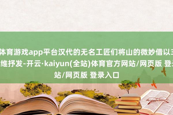 体育游戏app平台汉代的无名工匠们将山的微妙借以3D念念维抒发-开云·kaiyun(全站)体育官方网站/网页版 登录入口
