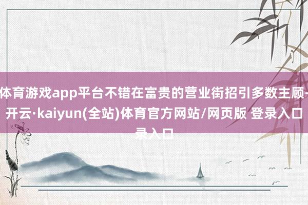 体育游戏app平台不错在富贵的营业街招引多数主顾-开云·kaiyun(全站)体育官方网站/网页版 登录入口