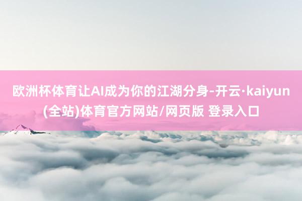 欧洲杯体育让AI成为你的江湖分身-开云·kaiyun(全站)体育官方网站/网页版 登录入口