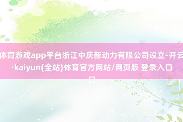 体育游戏app平台浙江中庆新动力有限公司设立-开云·kaiyun(全站)体育官方网站/网页版 登录入口