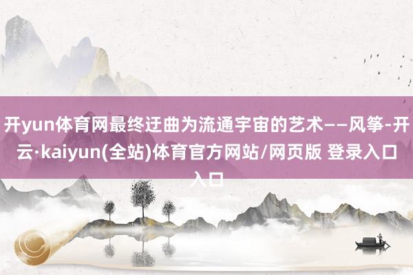开yun体育网最终迂曲为流通宇宙的艺术——风筝-开云·kaiyun(全站)体育官方网站/网页版 登录入口