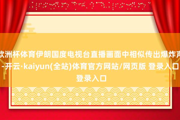 欧洲杯体育伊朗国度电视台直播画面中相似传出爆炸声-开云·kaiyun(全站)体育官方网站/网页版 登录入口