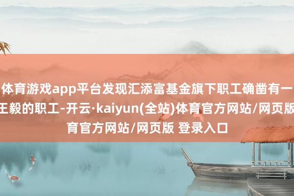 体育游戏app平台发现汇添富基金旗下职工确凿有一位叫作念王毅的职工-开云·kaiyun(全站)体育官方网站/网页版 登录入口