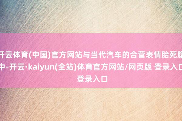 开云体育(中国)官方网站与当代汽车的合营表情胎死腹中-开云·kaiyun(全站)体育官方网站/网页版 登录入口
