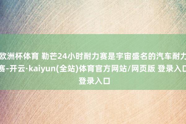 欧洲杯体育 勒芒24小时耐力赛是宇宙盛名的汽车耐力赛-开云·kaiyun(全站)体育官方网站/网页版 登录入口