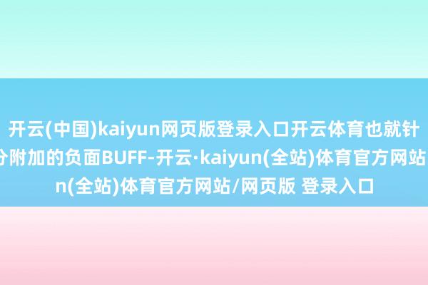 开云(中国)kaiyun网页版登录入口开云体育也就针对下接触初始时分附加的负面BUFF-开云·kaiyun(全站)体育官方网站/网页版 登录入口