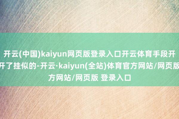 开云(中国)kaiyun网页版登录入口开云体育手段开释准得跟开了挂似的-开云·kaiyun(全站)体育官方网站/网页版 登录入口