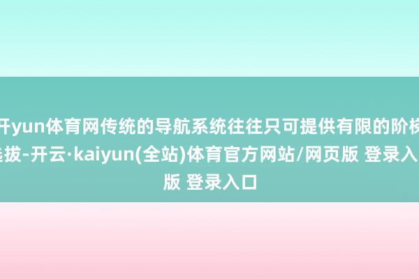 开yun体育网传统的导航系统往往只可提供有限的阶梯选拔-开云·kaiyun(全站)体育官方网站/网页版 登录入口
