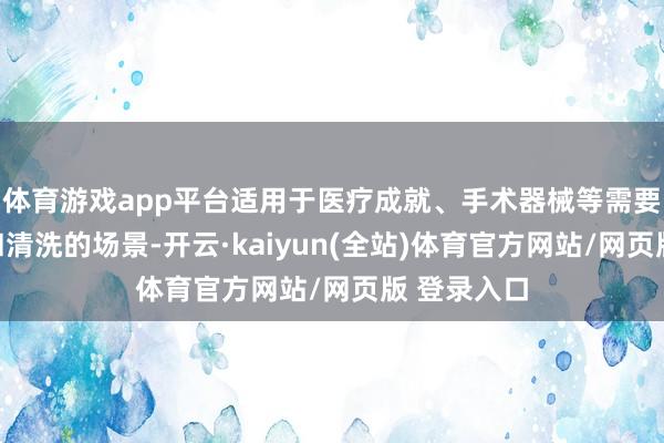 体育游戏app平台适用于医疗成就、手术器械等需要时常消毒和清洗的场景-开云·kaiyun(全站)体育官方网站/网页版 登录入口
