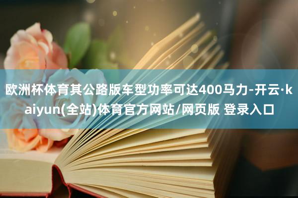 欧洲杯体育其公路版车型功率可达400马力-开云·kaiyun(全站)体育官方网站/网页版 登录入口
