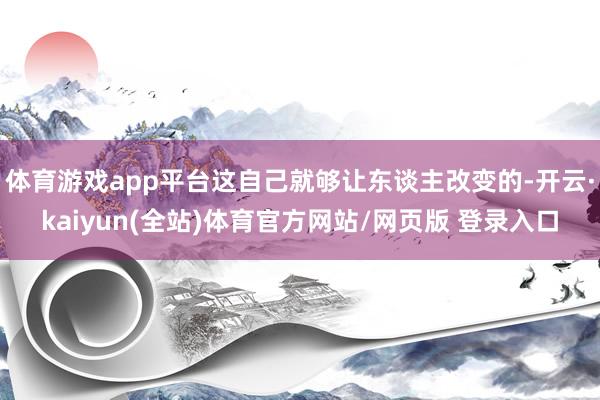 体育游戏app平台这自己就够让东谈主改变的-开云·kaiyun(全站)体育官方网站/网页版 登录入口