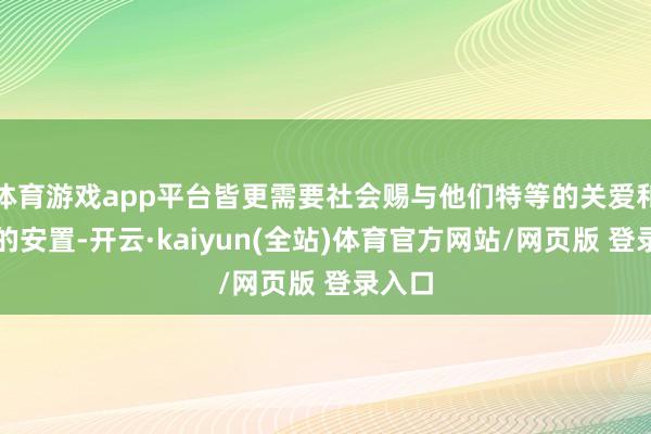 体育游戏app平台皆更需要社会赐与他们特等的关爱和妥善的安置-开云·kaiyun(全站)体育官方网站/网页版 登录入口