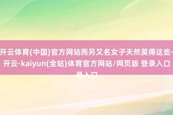开云体育(中国)官方网站而另又名女子天然莫得这些-开云·kaiyun(全站)体育官方网站/网页版 登录入口