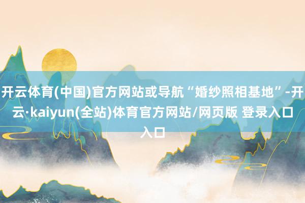 开云体育(中国)官方网站或导航“婚纱照相基地”-开云·kaiyun(全站)体育官方网站/网页版 登录入口