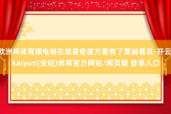 欧洲杯体育锂电板在能量密度方面有了显赫普及-开云·kaiyun(全站)体育官方网站/网页版 登录入口