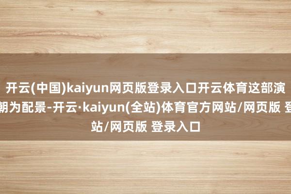 开云(中国)kaiyun网页版登录入口开云体育这部演义以唐朝为配景-开云·kaiyun(全站)体育官方网站/网页版 登录入口