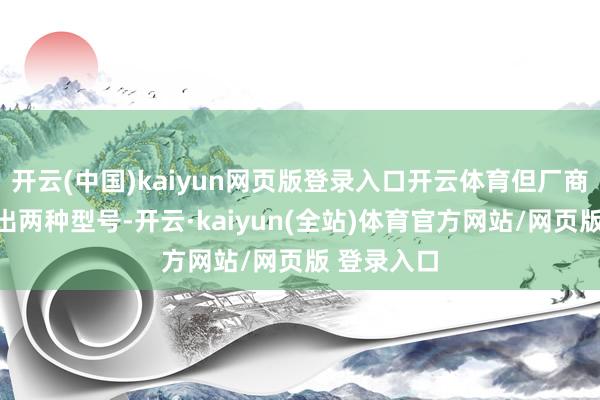 开云(中国)kaiyun网页版登录入口开云体育但厂商线路将推出两种型号-开云·kaiyun(全站)体育官方网站/网页版 登录入口