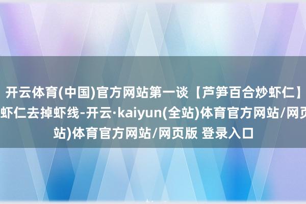 开云体育(中国)官方网站第一谈【芦笋百合炒虾仁】作念法：1、虾仁去掉虾线-开云·kaiyun(全站)体育官方网站/网页版 登录入口
