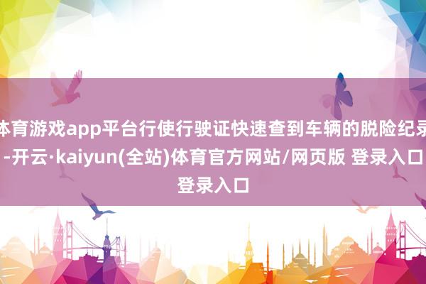 体育游戏app平台行使行驶证快速查到车辆的脱险纪录-开云·kaiyun(全站)体育官方网站/网页版 登录入口