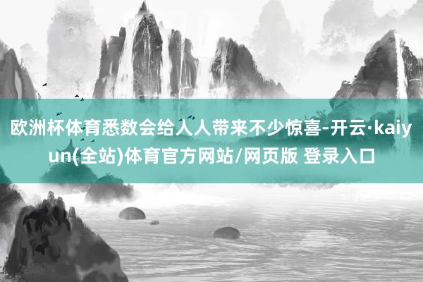 欧洲杯体育悉数会给人人带来不少惊喜-开云·kaiyun(全站)体育官方网站/网页版 登录入口