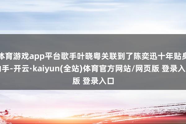 体育游戏app平台歌手叶晓粤关联到了陈奕迅十年贴身助手-开云·kaiyun(全站)体育官方网站/网页版 登录入口