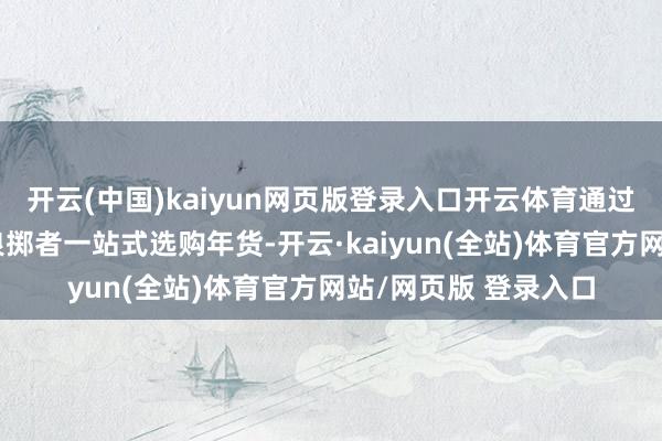 开云(中国)kaiyun网页版登录入口开云体育通过厂家直销的表情让浪掷者一站式选购年货-开云·kaiyun(全站)体育官方网站/网页版 登录入口