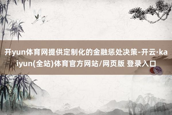 开yun体育网提供定制化的金融惩处决策-开云·kaiyun(全站)体育官方网站/网页版 登录入口