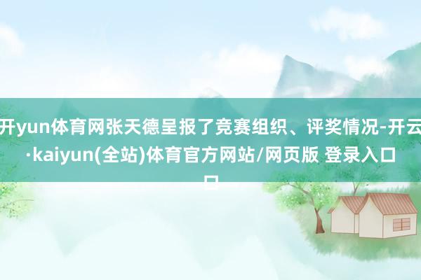 开yun体育网张天德呈报了竞赛组织、评奖情况-开云·kaiyun(全站)体育官方网站/网页版 登录入口