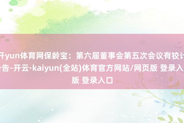 开yun体育网保龄宝：第六届董事会第五次会议有狡计公告-开云·kaiyun(全站)体育官方网站/网页版 登录入口