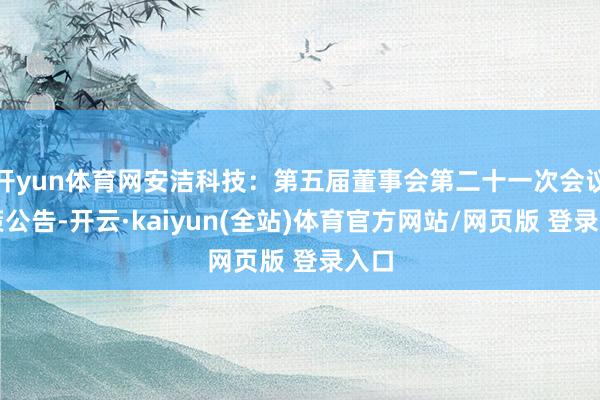 开yun体育网安洁科技：第五届董事会第二十一次会议决策公告-开云·kaiyun(全站)体育官方网站/网页版 登录入口