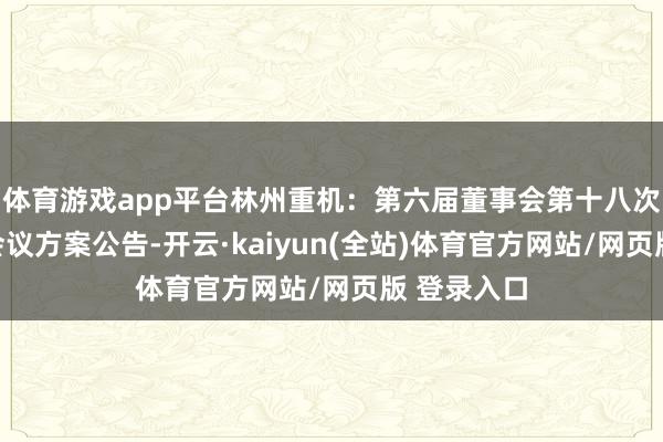 体育游戏app平台林州重机：第六届董事会第十八次（临时）会议方案公告-开云·kaiyun(全站)体育官方网站/网页版 登录入口
