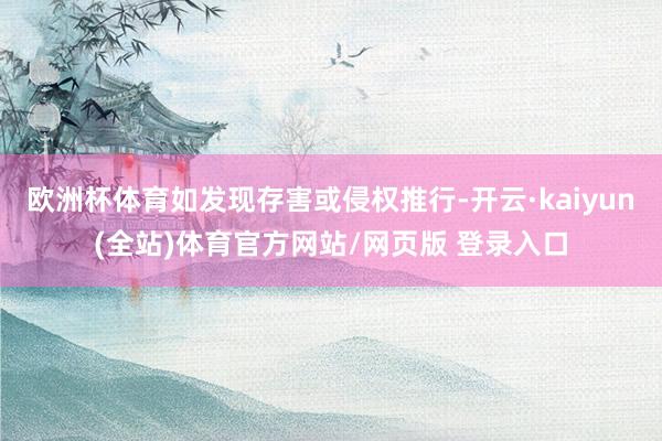 欧洲杯体育如发现存害或侵权推行-开云·kaiyun(全站)体育官方网站/网页版 登录入口